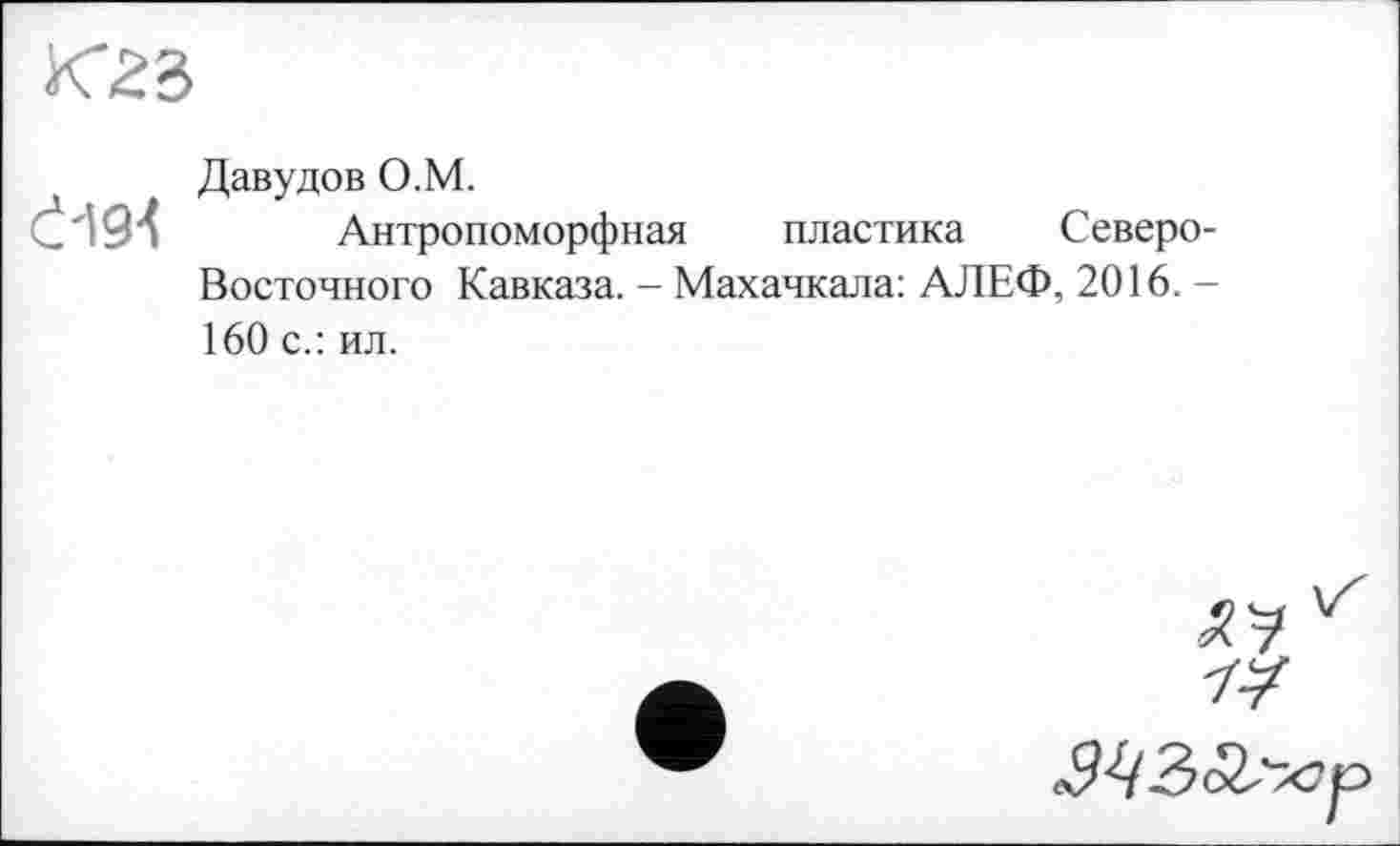 ﻿К"23
Č194
Давудов О.М.
Антропоморфная пластика Северо Восточного Кавказа. - Махачкала: АЛЕФ, 2016. -160 с.: ил.